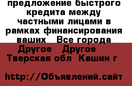 предложение быстрого кредита между частными лицами в рамках финансирования ваших - Все города Другое » Другое   . Тверская обл.,Кашин г.